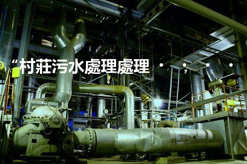 “村莊污水處理處理，綠色家園新篇章”